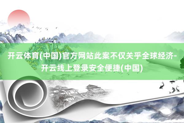 开云体育(中国)官方网站此案不仅关乎全球经济-开云线上登录安全便捷(中国)
