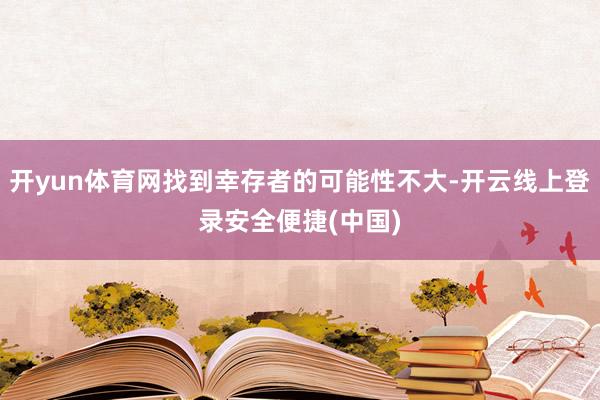 开yun体育网找到幸存者的可能性不大-开云线上登录安全便捷(中国)