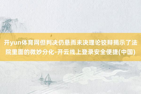 开yun体育网但判决仍悬而未决理论狡辩揭示了法院里面的微妙分化-开云线上登录安全便捷(中国)
