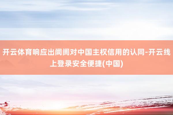 开云体育响应出阛阓对中国主权信用的认同-开云线上登录安全便捷(中国)