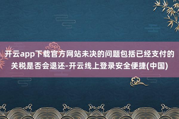 开云app下载官方网站未决的问题包括已经支付的关税是否会退还-开云线上登录安全便捷(中国)