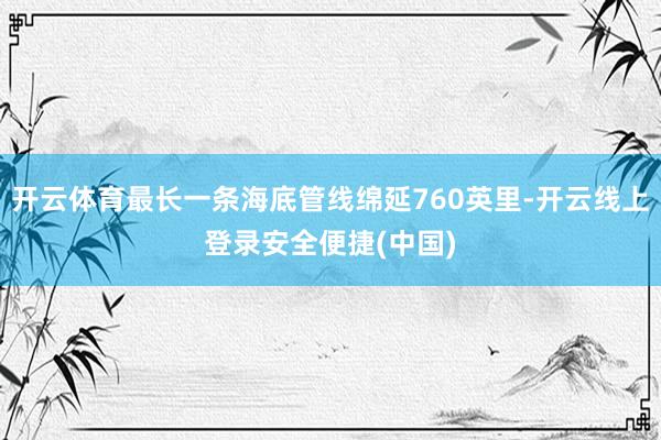 开云体育最长一条海底管线绵延760英里-开云线上登录安全便捷(中国)