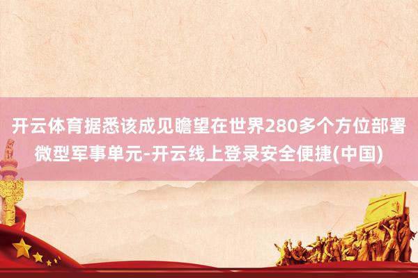 开云体育据悉该成见瞻望在世界280多个方位部署微型军事单元-开云线上登录安全便捷(中国)