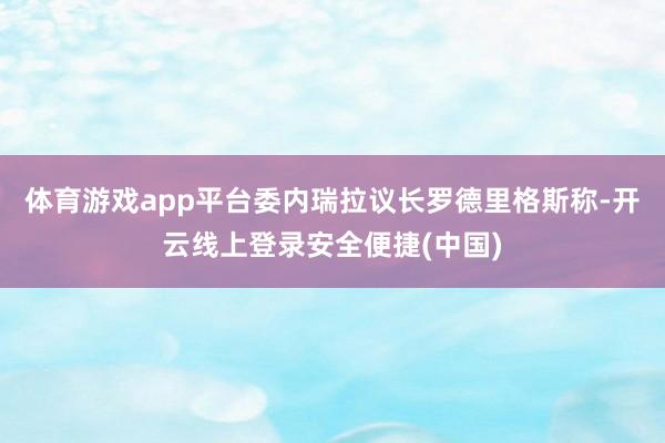 体育游戏app平台委内瑞拉议长罗德里格斯称-开云线上登录安全便捷(中国)