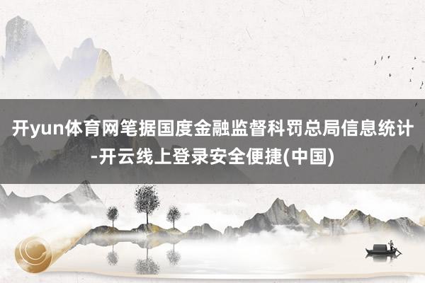 开yun体育网笔据国度金融监督科罚总局信息统计-开云线上登录安全便捷(中国)