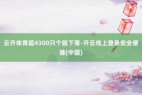 云开体育超4300只个股下落-开云线上登录安全便捷(中国)