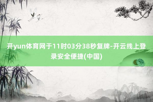 开yun体育网于11时03分38秒复牌-开云线上登录安全便捷(中国)