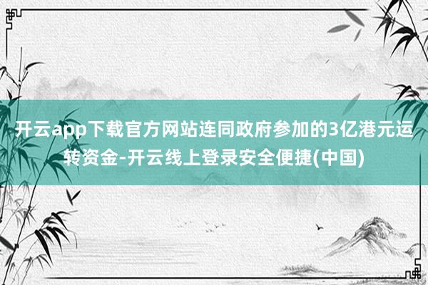 开云app下载官方网站连同政府参加的3亿港元运转资金-开云线上登录安全便捷(中国)