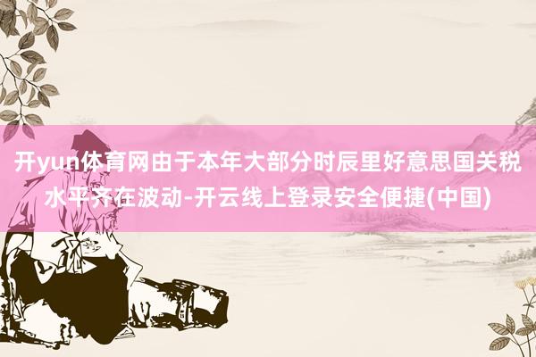 开yun体育网由于本年大部分时辰里好意思国关税水平齐在波动-开云线上登录安全便捷(中国)