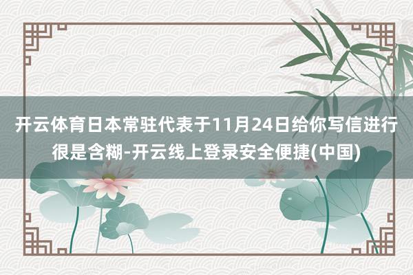 开云体育日本常驻代表于11月24日给你写信进行很是含糊-开云线上登录安全便捷(中国)