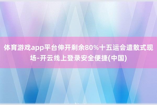 体育游戏app平台伸开剩余80%十五运会遣散式现场-开云线上登录安全便捷(中国)