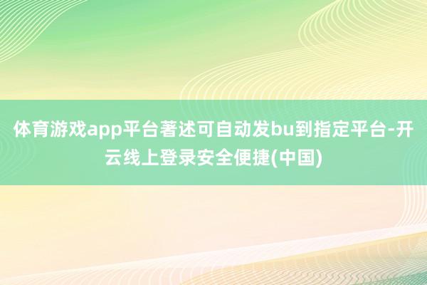体育游戏app平台著述可自动发bu到指定平台-开云线上登录安全便捷(中国)