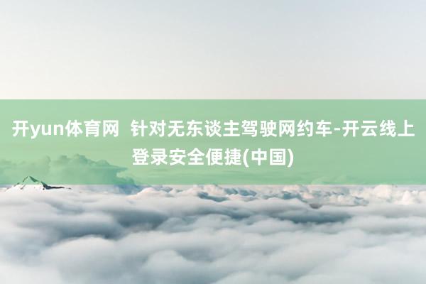 开yun体育网 针对无东谈主驾驶网约车-开云线上登录安全便捷(中国)