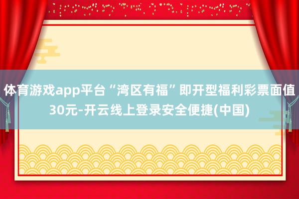 体育游戏app平台“湾区有福”即开型福利彩票面值30元-开云线上登录安全便捷(中国)