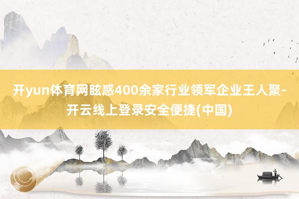 开yun体育网眩惑400余家行业领军企业王人聚-开云线上登录安全便捷(中国)