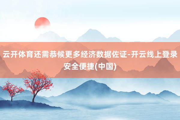 云开体育还需恭候更多经济数据佐证-开云线上登录安全便捷(中国)