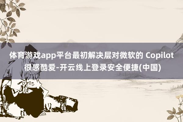 体育游戏app平台最初解决层对微软的 Copilot 很感酷爱-开云线上登录安全便捷(中国)