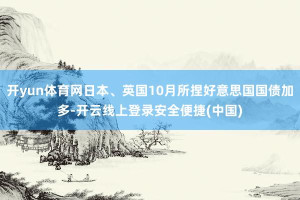 开yun体育网日本、英国10月所捏好意思国国债加多-开云线上登录安全便捷(中国)