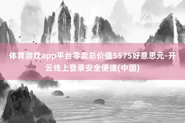 体育游戏app平台零卖总价值5575好意思元-开云线上登录安全便捷(中国)