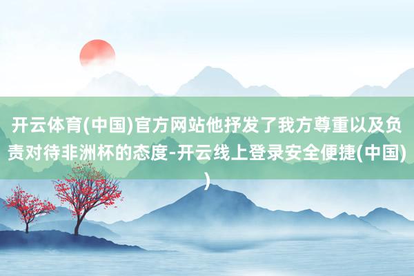 开云体育(中国)官方网站他抒发了我方尊重以及负责对待非洲杯的态度-开云线上登录安全便捷(中国)