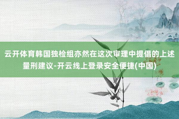 云开体育韩国独检组亦然在这次审理中提倡的上述量刑建议-开云线上登录安全便捷(中国)