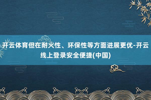 开云体育但在耐火性、环保性等方面进展更优-开云线上登录安全便捷(中国)