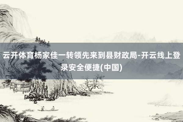 云开体育杨家佳一转领先来到县财政局-开云线上登录安全便捷(中国)