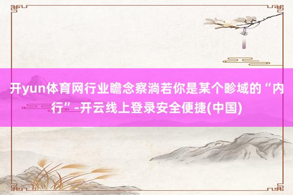 开yun体育网行业瞻念察淌若你是某个畛域的“内行”-开云线上登录安全便捷(中国)